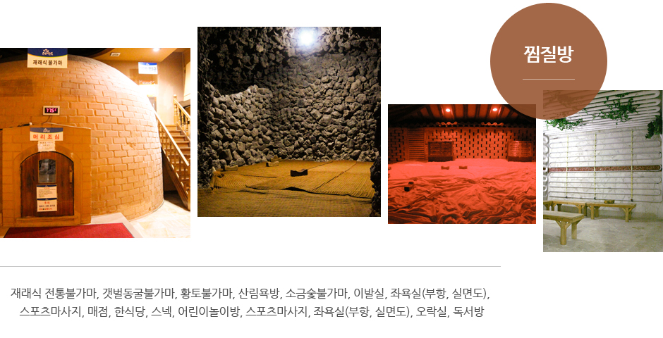 찜질방 : 재래식 전통불가마, 갯벌동굴불가마, 황토불가마, 산림욕방, 소금숯불가마, 이발실, 좌욕실(부항, 실면도), 스포츠마사지, 매점, 한식당, 스넥, 어린이놀이방, 스포츠마사지, 좌욕실(부항, 실면도), 오락실, 독서방
